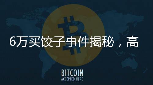 6萬(wàn)買餃子事件揭秘，高仿號(hào)導(dǎo)演發(fā)聲當(dāng)事人首度回應(yīng)