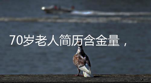 70歲老人簡(jiǎn)歷含金量，歲月賦予的寶貴財(cái)富與人生智慧
