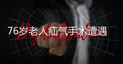 76歲老人疝氣手術遭遇意外，睪丸摘除引發(fā)關注