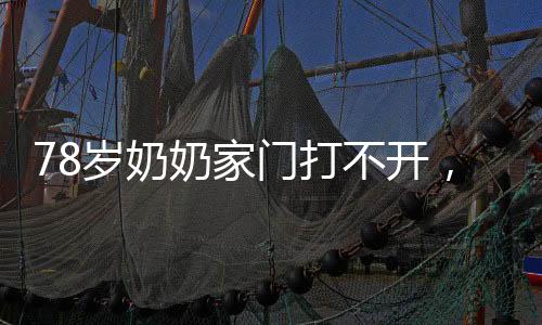 78歲奶奶家門打不開，直接爆破，老輩人的智慧與勇氣