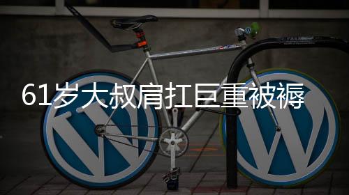 61歲大叔肩扛巨重被褥返鄉(xiāng)過年，背后的艱辛與家的溫情