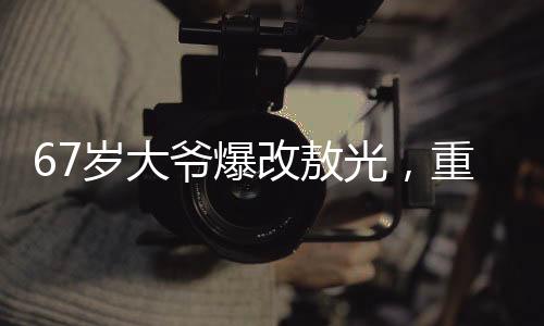 67歲大爺爆改敖光，重?zé)ㄉ鷻C(jī)與活力的故事