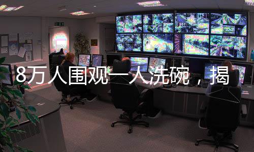 8萬人圍觀一人洗碗，揭示背后的魔力所在