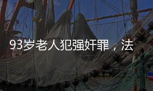 93歲老人犯強(qiáng)奸罪，法律面前無(wú)年齡特權(quán)