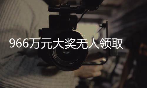 966萬元大獎(jiǎng)無人領(lǐng)取，幸運(yùn)背后的遺憾故事