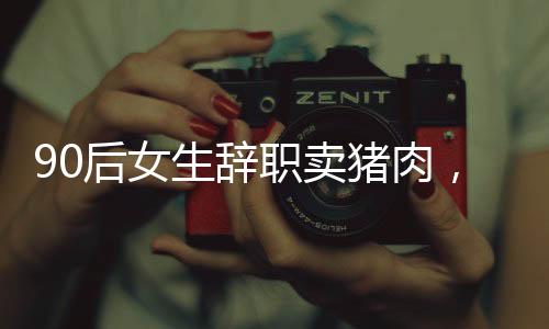 90后女生辭職賣豬肉，逆襲人生在杭州安家
