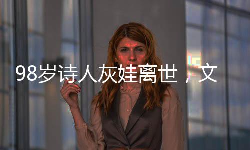 98歲詩人灰娃離世，文學界痛失一顆璀璨的明珠