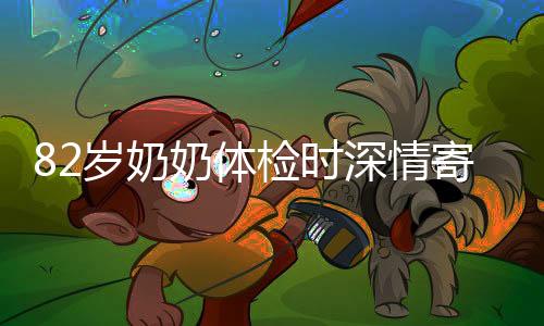 82歲奶奶體檢時(shí)深情寄語(yǔ)，孫女，你要幸福