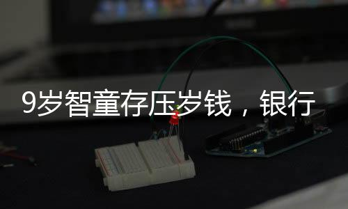9歲智童存壓歲錢(qián)，銀行見(jiàn)證成長(zhǎng)第一步
