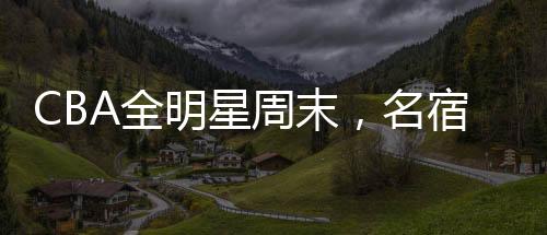 CBA全明星周末，名宿齊聚，共赴籃球盛宴