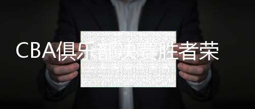 CBA俱樂部決賽勝者榮膺豐厚獎金，高達兩百萬人民幣