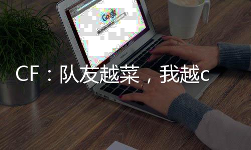 CF：隊(duì)友越菜，我越c！