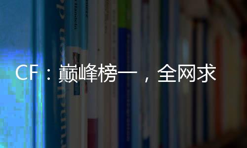 CF：巔峰榜一，全網(wǎng)求我打職業(yè)