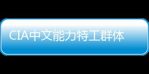 CIA中文能力特工群體或面臨曝光，揭秘神秘行動的背后