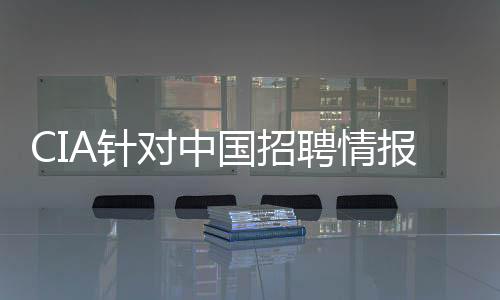 CIA針對中國招聘情報人員身份或暴露，深度分析與觀察