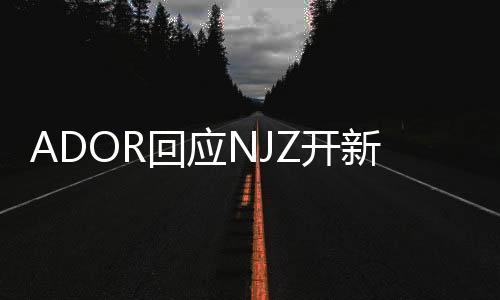 ADOR回應(yīng)NJZ開新賬號(hào)：未經(jīng)同意的違約行為