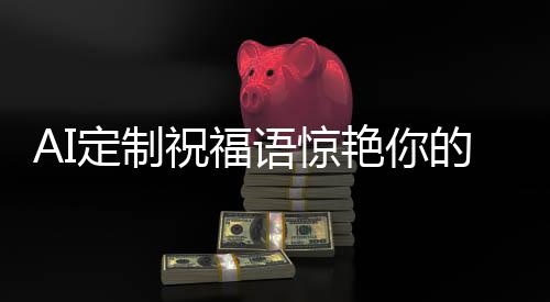 AI定制祝福語(yǔ)驚艷你的朋友圈