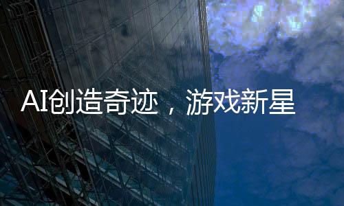 AI創(chuàng)造奇跡，游戲新星三小時(shí)誕生，九天賺取十二萬(wàn)矚目收益