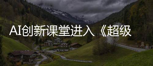 AI創(chuàng)新課堂進(jìn)入《超級(jí)語(yǔ)文課》第四季 支教老師匠心詮釋語(yǔ)文深度