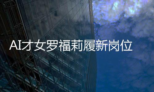 AI才女羅福莉履新崗位，展現(xiàn)科技領(lǐng)導力
