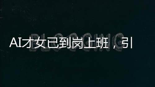 AI才女已到崗上班，引領(lǐng)未來科技浪潮的新力量
