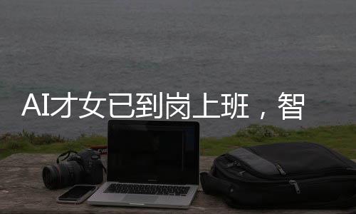 AI才女已到崗上班，智能時代的嶄新篇章