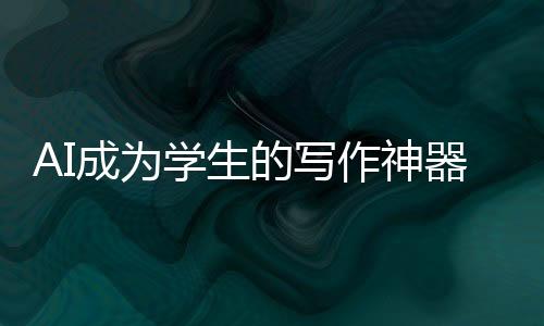 AI成為學生的寫作神器——科技與教育的深度融合