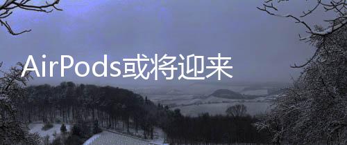 AirPods或?qū)⒂瓉砣律?，?nèi)置攝像頭引領智能穿戴新潮流