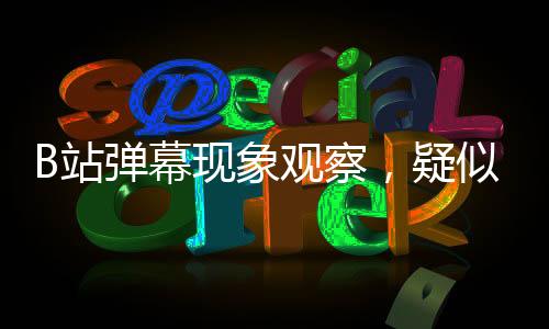 B站彈幕現(xiàn)象觀察，疑似全人機(jī)引發(fā)網(wǎng)友熱議