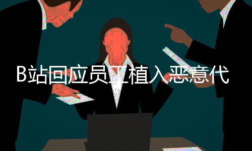 B站回應員工植入惡意代碼報復用戶：已修補漏洞開除涉事人員