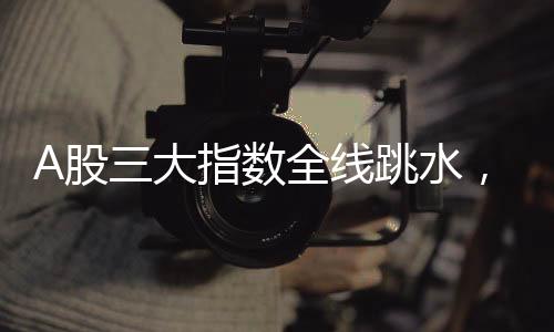 A股三大指數(shù)全線跳水，股市波動(dòng)引發(fā)市場關(guān)注