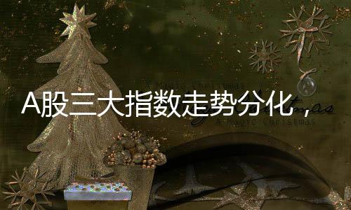 A股三大指數(shù)走勢分化，萬科A股漲勢喜人，漲幅超過7%
