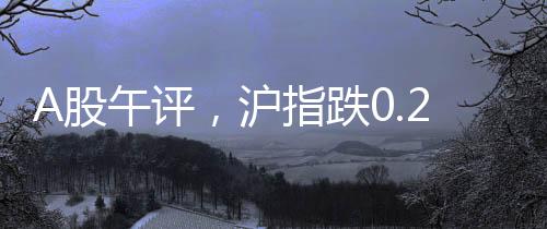 A股午評(píng)，滬指跌0.25%，市場(chǎng)走勢(shì)分析與展望