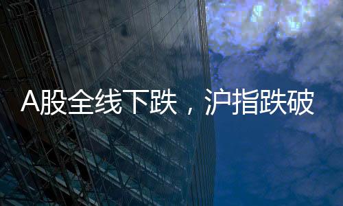 A股全線下跌，滬指跌破3400點(diǎn)——股市震蕩引發(fā)關(guān)注