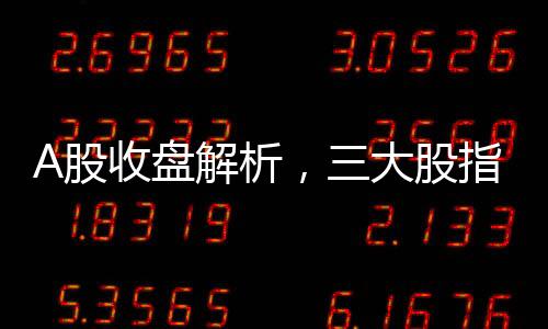 A股收盤解析，三大股指集體收跌，市場(chǎng)走勢(shì)呈現(xiàn)分化