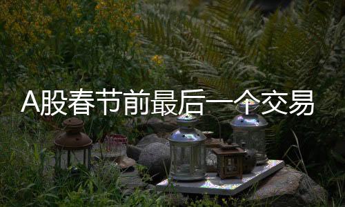 A股春節(jié)前最后一個交易日，市場走勢分析與展望