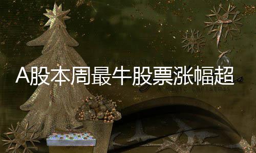A股本周最牛股票漲幅超61%，引領(lǐng)市場強勢上揚
