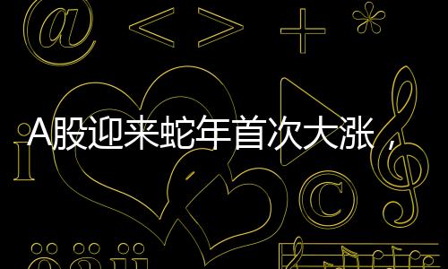 A股迎來蛇年首次大漲，市場走勢分析與展望