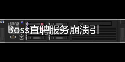 Boss直聘服務崩潰引發(fā)關注，用戶體驗受重創(chuàng)