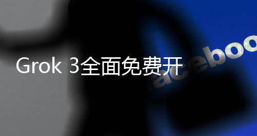 Grok 3全面免費(fèi)開(kāi)放，服務(wù)器因熱烈反響而滿載
