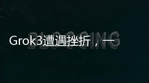 Grok3遭遇挫折，一項技術的意外失敗