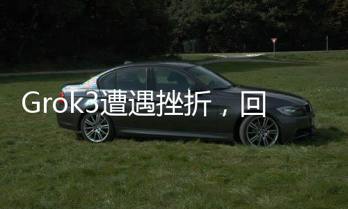Grok3遭遇挫折，回應(yīng)揭示9.11版本超越9.9版本的重要性
