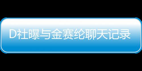 D社曝與金賽綸聊天記錄，揭開一段未曾公開的對(duì)話歷程