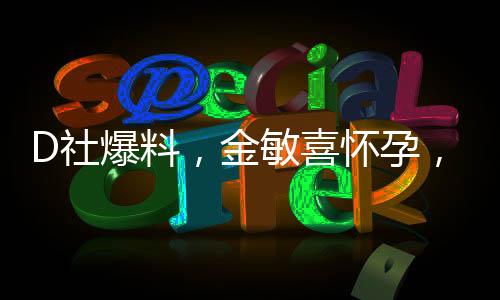 D社爆料，金敏喜懷孕，引發(fā)娛樂圈熱議