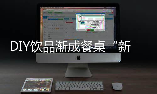 DIY飲品漸成餐桌“新寵” “喝出”消費新風(fēng)潮