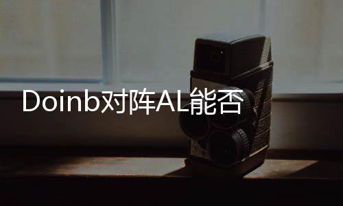 Doinb對(duì)陣AL能否頂住壓力，一場(chǎng)電競(jìng)榮耀的較量