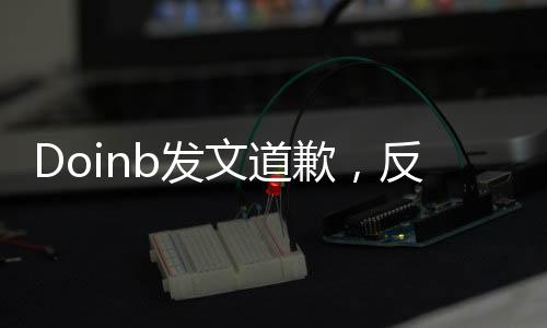 Doinb發(fā)文道歉，反思自身言行，承諾未來改進
