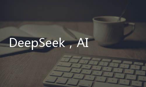 DeepSeek，AI領域的璀璨新星，注定在AI史冊上留下濃墨重彩的一筆