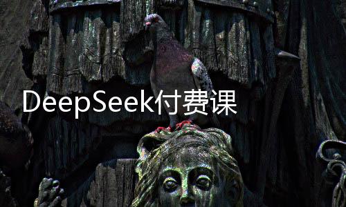 DeepSeek付費(fèi)課熱銷，真有料還是割韭菜？