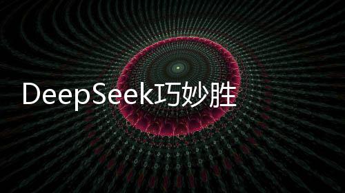 DeepSeek巧妙勝棋局，擊敗ChatGPT引發(fā)關(guān)注熱議